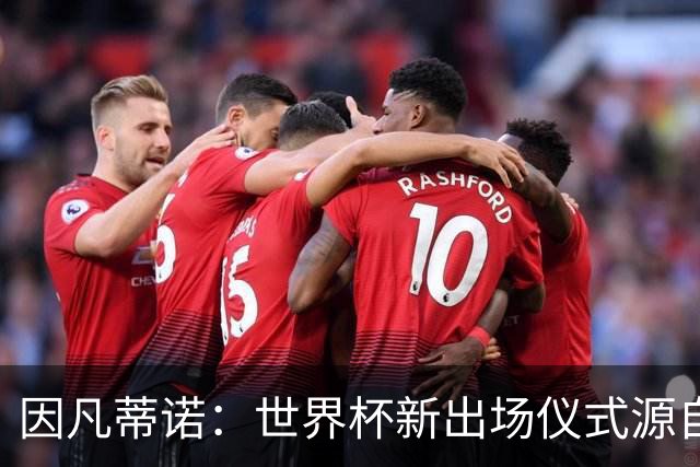 因凡蒂诺：世界杯新出场仪式源自于皮耶罗的建议，全队一起唱国歌