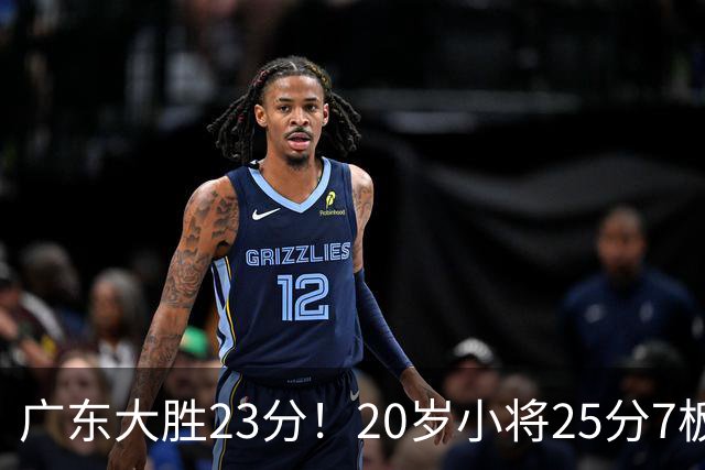 广东大胜23分！20岁小将25分7板3助，胡明轩快归队杜润旺张昊休养